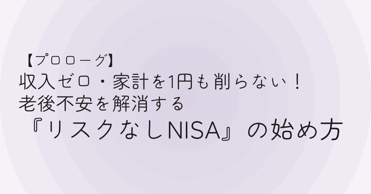 【プロローグ】収入ゼロ・家計を1円も削らない！「老後不安」を解消する【リスクなしNISA】の始め方