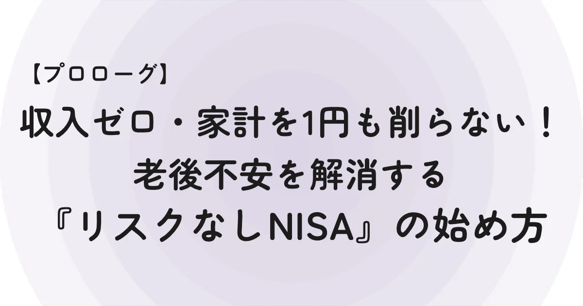 【プロローグ】収入ゼロ・家計を1円も削らない！「老後不安」を解消する【リスクなしNISA】の始め方